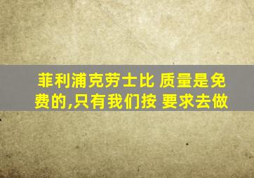 菲利浦克劳士比 质量是免费的,只有我们按 要求去做